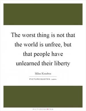 The worst thing is not that the world is unfree, but that people have unlearned their liberty Picture Quote #1