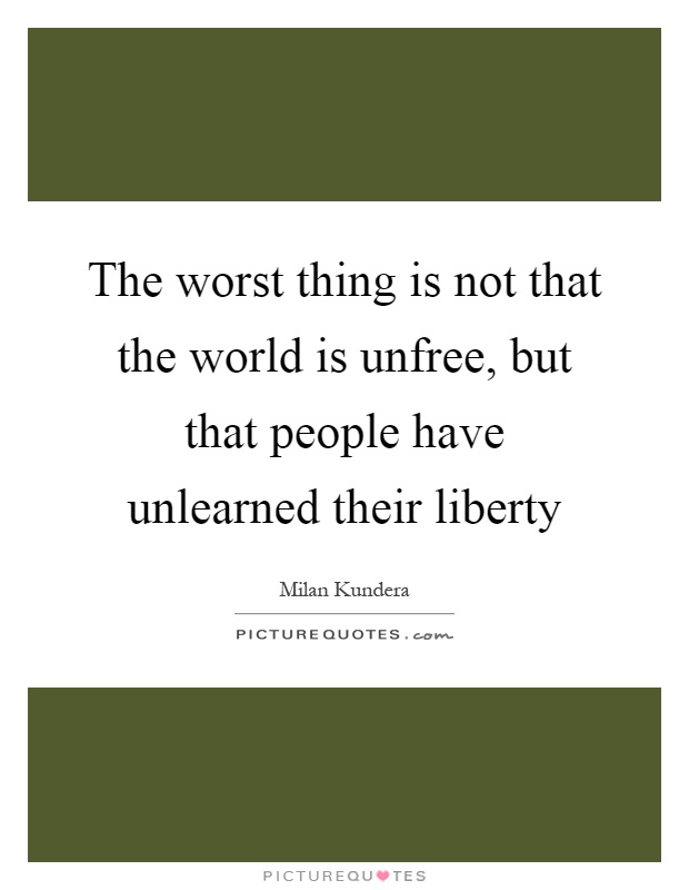 The worst thing is not that the world is unfree, but that people have unlearned their liberty Picture Quote #1