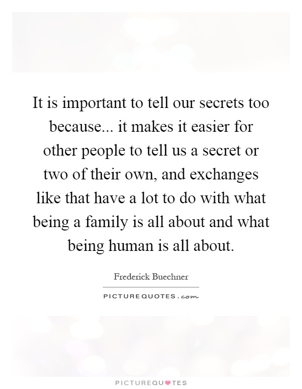 It is important to tell our secrets too because... it makes it easier for other people to tell us a secret or two of their own, and exchanges like that have a lot to do with what being a family is all about and what being human is all about Picture Quote #1