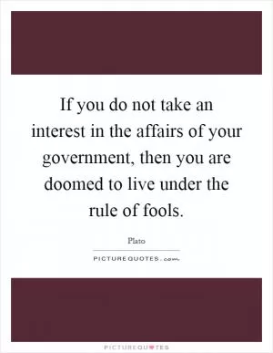 If you do not take an interest in the affairs of your government, then you are doomed to live under the rule of fools Picture Quote #1