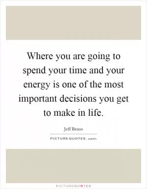 Where you are going to spend your time and your energy is one of the most important decisions you get to make in life Picture Quote #1