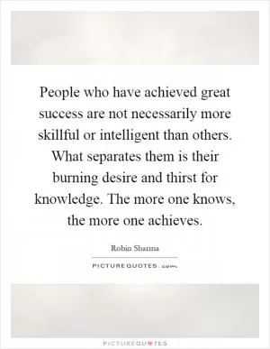 People who have achieved great success are not necessarily more skillful or intelligent than others. What separates them is their burning desire and thirst for knowledge. The more one knows, the more one achieves Picture Quote #1