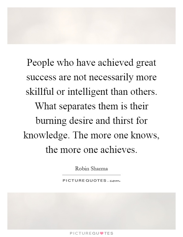 People who have achieved great success are not necessarily more skillful or intelligent than others. What separates them is their burning desire and thirst for knowledge. The more one knows, the more one achieves Picture Quote #1