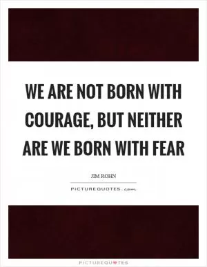 We are not born with courage, but neither are we born with fear Picture Quote #1