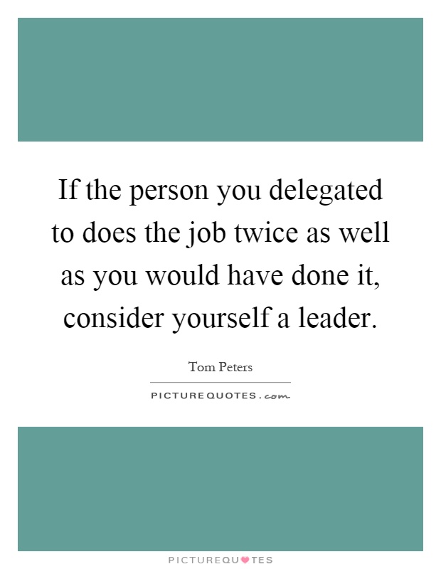 If the person you delegated to does the job twice as well as you would have done it, consider yourself a leader Picture Quote #1