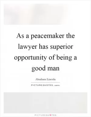 As a peacemaker the lawyer has superior opportunity of being a good man Picture Quote #1