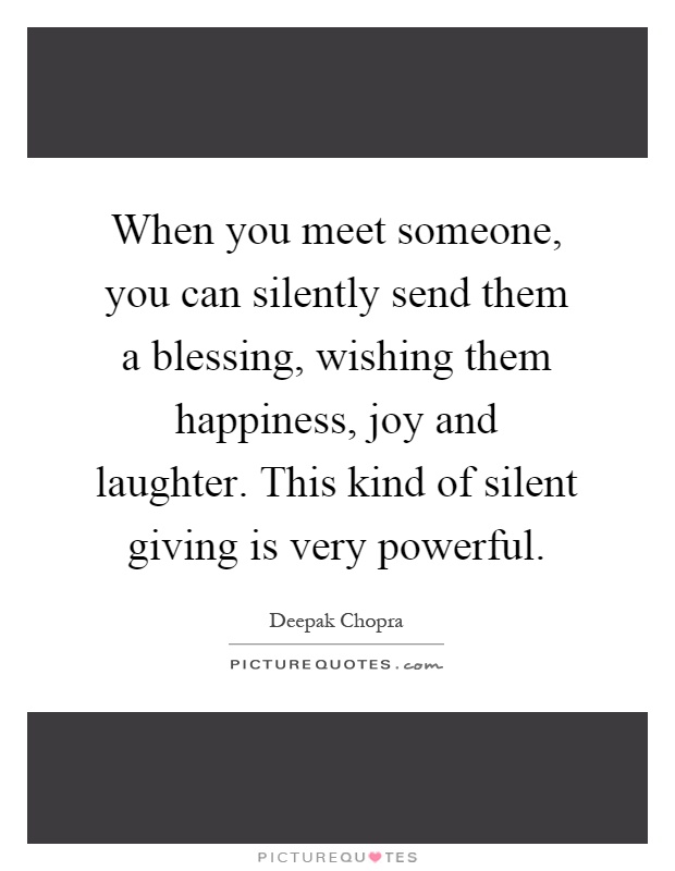 When you meet someone, you can silently send them a blessing, wishing them happiness, joy and laughter. This kind of silent giving is very powerful Picture Quote #1