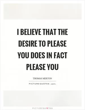 I believe that the desire to please you does in fact please you Picture Quote #1
