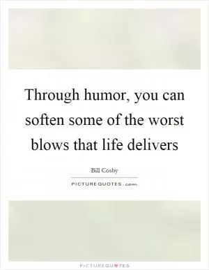 Through humor, you can soften some of the worst blows that life delivers Picture Quote #1