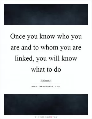 Once you know who you are and to whom you are linked, you will know what to do Picture Quote #1