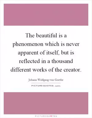 The beautiful is a phenomenon which is never apparent of itself, but is reflected in a thousand different works of the creator Picture Quote #1