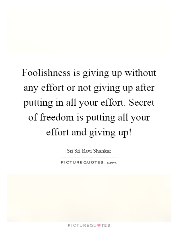 Foolishness is giving up without any effort or not giving up after putting in all your effort. Secret of freedom is putting all your effort and giving up! Picture Quote #1