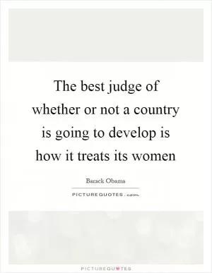 The best judge of whether or not a country is going to develop is how it treats its women Picture Quote #1