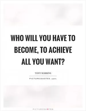 Who will you have to become, to achieve all you want? Picture Quote #1