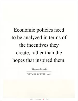 Economic policies need to be analyzed in terms of the incentives they create, rather than the hopes that inspired them Picture Quote #1