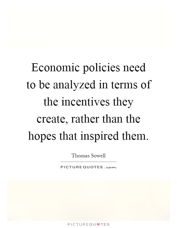 Economic policies need to be analyzed in terms of the incentives they create, rather than the hopes that inspired them Picture Quote #1