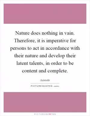 Nature does nothing in vain. Therefore, it is imperative for persons to act in accordance with their nature and develop their latent talents, in order to be content and complete Picture Quote #1