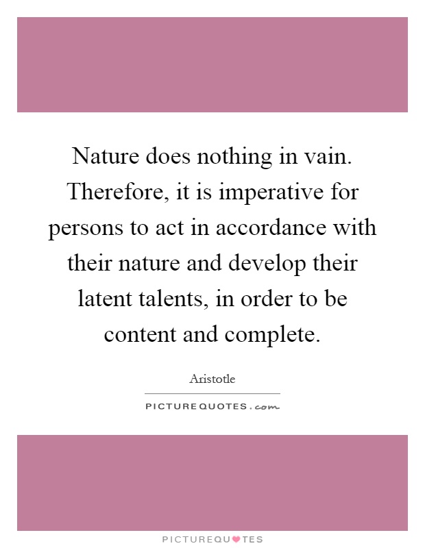 Nature does nothing in vain. Therefore, it is imperative for persons to act in accordance with their nature and develop their latent talents, in order to be content and complete Picture Quote #1