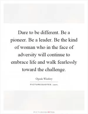 Dare to be different. Be a pioneer. Be a leader. Be the kind of woman who in the face of adversity will continue to embrace life and walk fearlessly toward the challenge Picture Quote #1