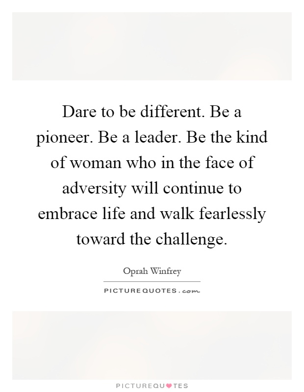 Dare to be different. Be a pioneer. Be a leader. Be the kind of woman who in the face of adversity will continue to embrace life and walk fearlessly toward the challenge Picture Quote #1