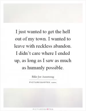 I just wanted to get the hell out of my town. I wanted to leave with reckless abandon. I didn’t care where I ended up, as long as I saw as much as humanly possible Picture Quote #1