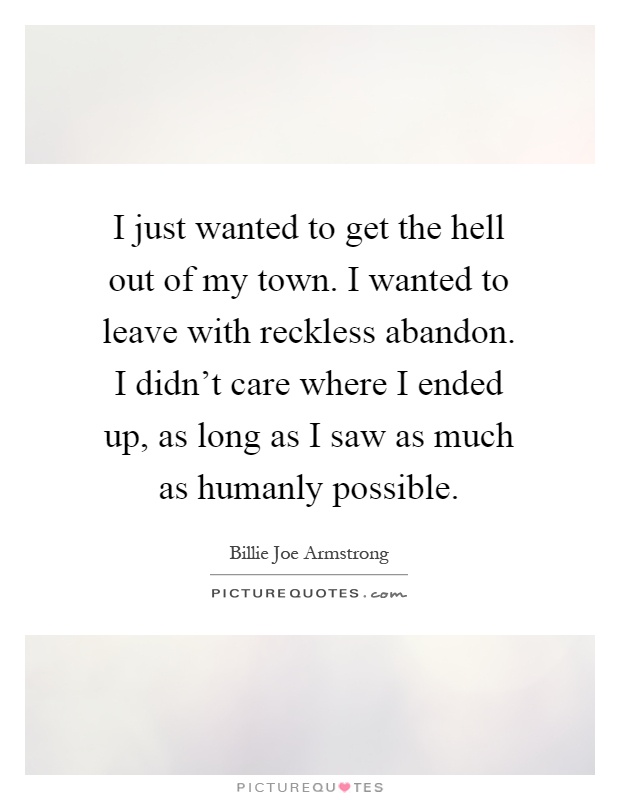I just wanted to get the hell out of my town. I wanted to leave with reckless abandon. I didn't care where I ended up, as long as I saw as much as humanly possible Picture Quote #1