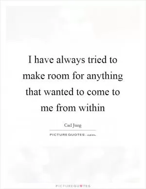 I have always tried to make room for anything that wanted to come to me from within Picture Quote #1