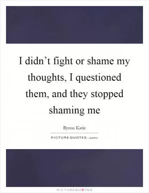 I didn’t fight or shame my thoughts, I questioned them, and they stopped shaming me Picture Quote #1