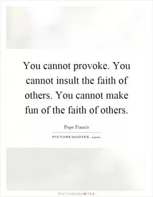 You cannot provoke. You cannot insult the faith of others. You cannot make fun of the faith of others Picture Quote #1