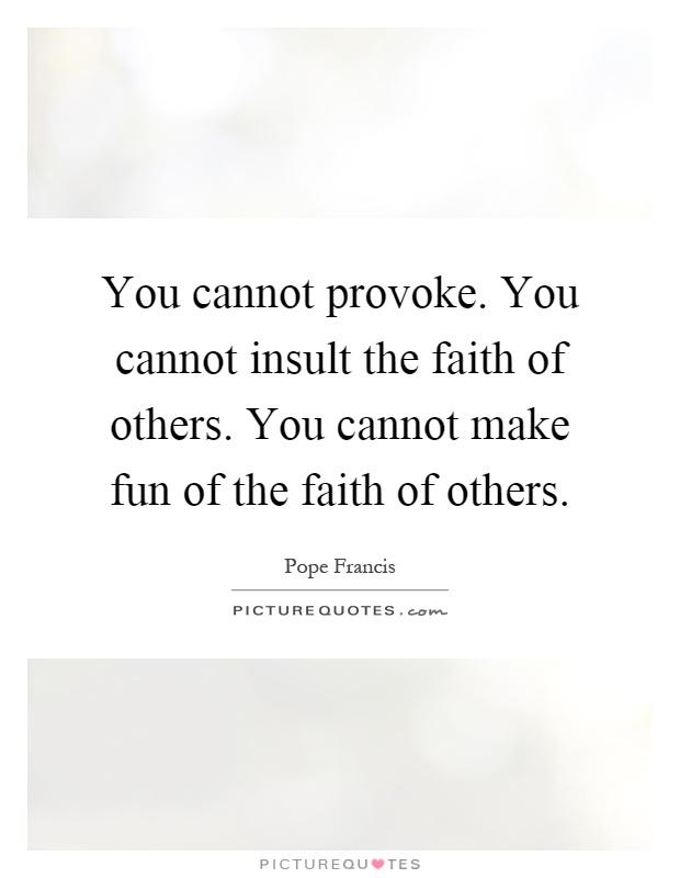 You cannot provoke. You cannot insult the faith of others. You cannot make fun of the faith of others Picture Quote #1