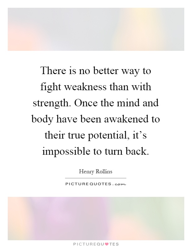 There is no better way to fight weakness than with strength. Once the mind and body have been awakened to their true potential, it's impossible to turn back Picture Quote #1