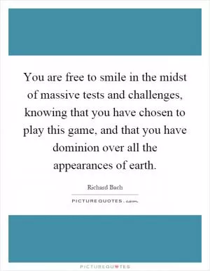 You are free to smile in the midst of massive tests and challenges, knowing that you have chosen to play this game, and that you have dominion over all the appearances of earth Picture Quote #1
