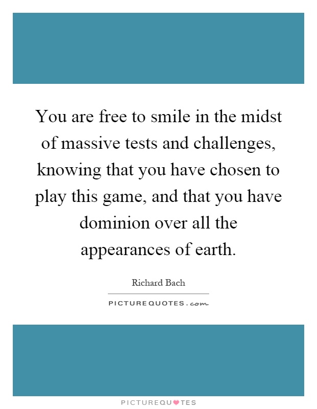 You are free to smile in the midst of massive tests and challenges, knowing that you have chosen to play this game, and that you have dominion over all the appearances of earth Picture Quote #1