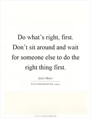 Do what’s right, first. Don’t sit around and wait for someone else to do the right thing first Picture Quote #1