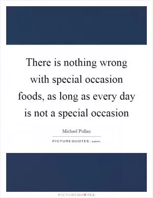 There is nothing wrong with special occasion foods, as long as every day is not a special occasion Picture Quote #1