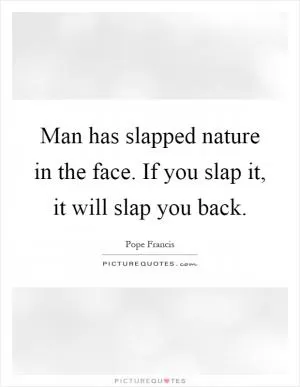 Man has slapped nature in the face. If you slap it, it will slap you back Picture Quote #1