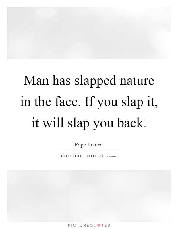Man has slapped nature in the face. If you slap it, it will slap you back Picture Quote #1