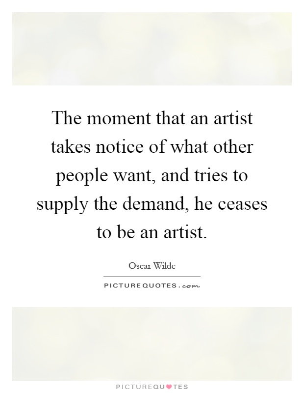 The moment that an artist takes notice of what other people want, and tries to supply the demand, he ceases to be an artist Picture Quote #1