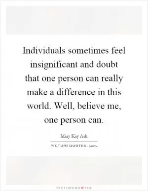 Individuals sometimes feel insignificant and doubt that one person can really make a difference in this world. Well, believe me, one person can Picture Quote #1