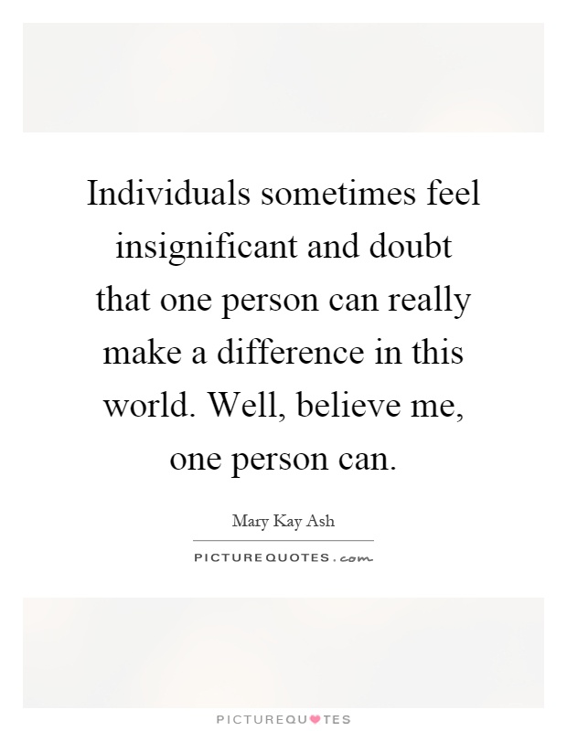 Individuals sometimes feel insignificant and doubt that one person can really make a difference in this world. Well, believe me, one person can Picture Quote #1