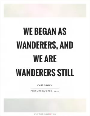 We began as wanderers, and we are wanderers still Picture Quote #1