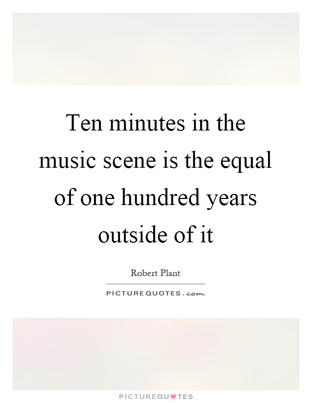 Ten minutes in the music scene is the equal of one hundred years outside of it Picture Quote #1