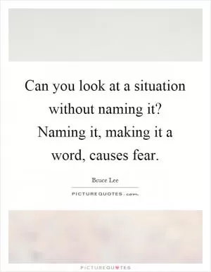 Can you look at a situation without naming it? Naming it, making it a word, causes fear Picture Quote #1