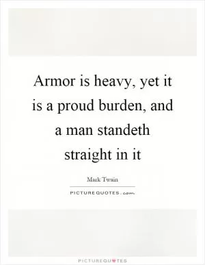 Armor is heavy, yet it is a proud burden, and a man standeth straight in it Picture Quote #1