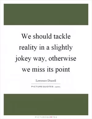 We should tackle reality in a slightly jokey way, otherwise we miss its point Picture Quote #1
