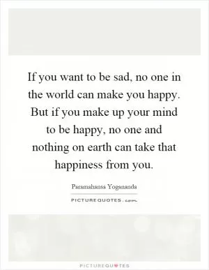 If you want to be sad, no one in the world can make you happy. But if you make up your mind to be happy, no one and nothing on earth can take that happiness from you Picture Quote #1