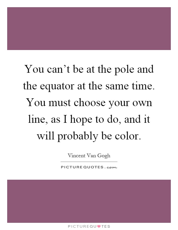 You can't be at the pole and the equator at the same time. You must choose your own line, as I hope to do, and it will probably be color Picture Quote #1