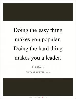 Doing the easy thing makes you popular. Doing the hard thing makes you a leader Picture Quote #1