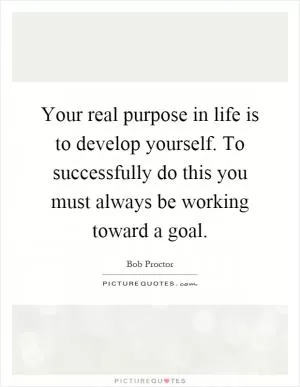 Your real purpose in life is to develop yourself. To successfully do this you must always be working toward a goal Picture Quote #1