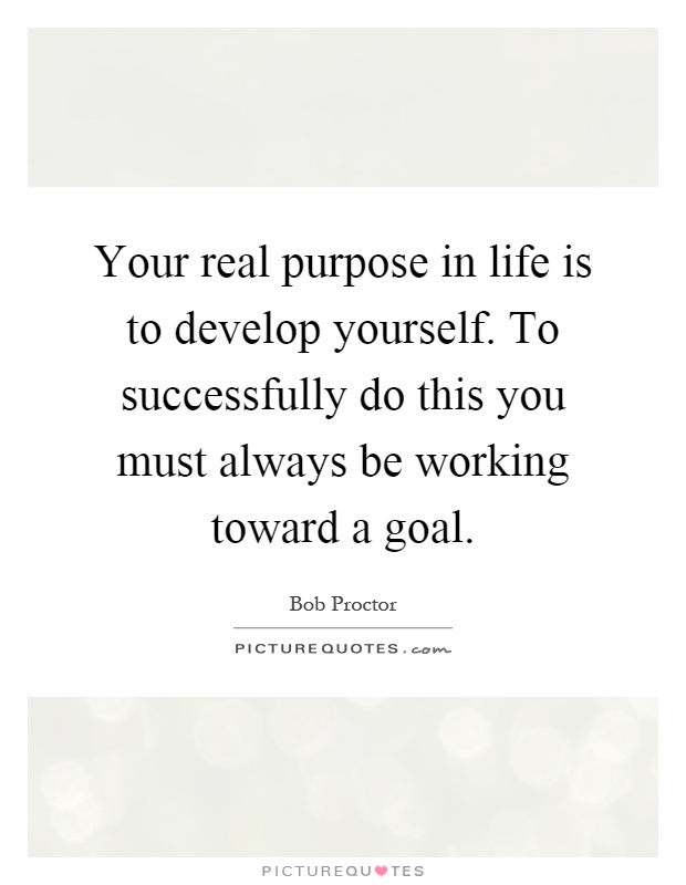 Your real purpose in life is to develop yourself. To successfully do this you must always be working toward a goal Picture Quote #1